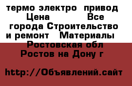 термо-электро  привод › Цена ­ 2 500 - Все города Строительство и ремонт » Материалы   . Ростовская обл.,Ростов-на-Дону г.